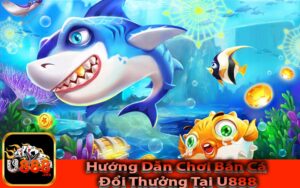 Hướng Dẫn Chơi Bắn Cá Đổi Thưởng Tại U888