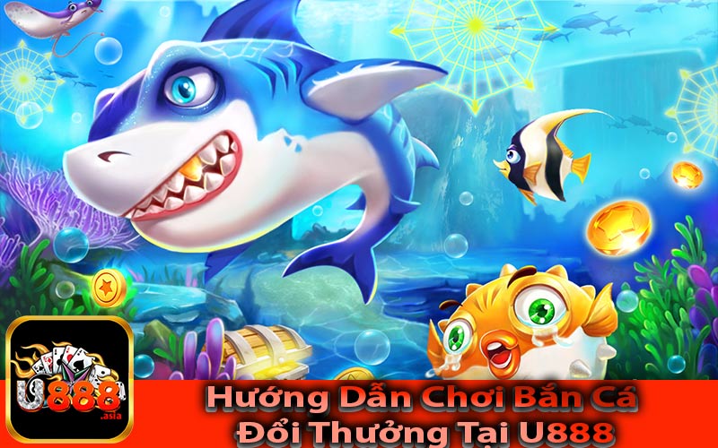 Hướng Dẫn Chơi Bắn Cá Đổi Thưởng Tại U888